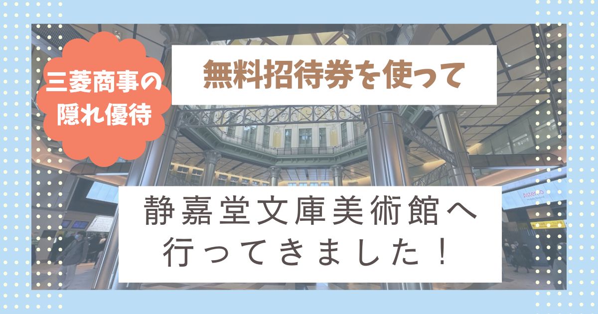 【三菱商事の隠れ優待】静嘉堂文庫美術館の無料入館券を使って美術鑑賞してきました｜東京駅徒歩圏のおすすめ体験スポット